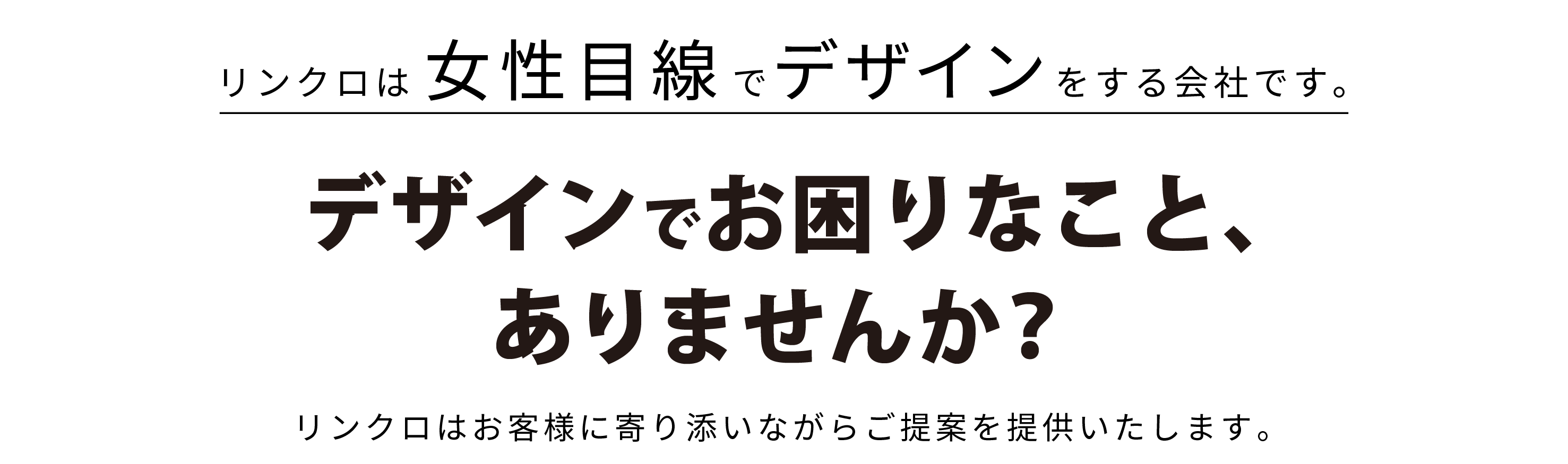 リンクロは女性目線でデザインをする会社です。デザインでお困りなこと、ありませんか？弊社はお客様に寄り添いながらご提案を提供いたします。